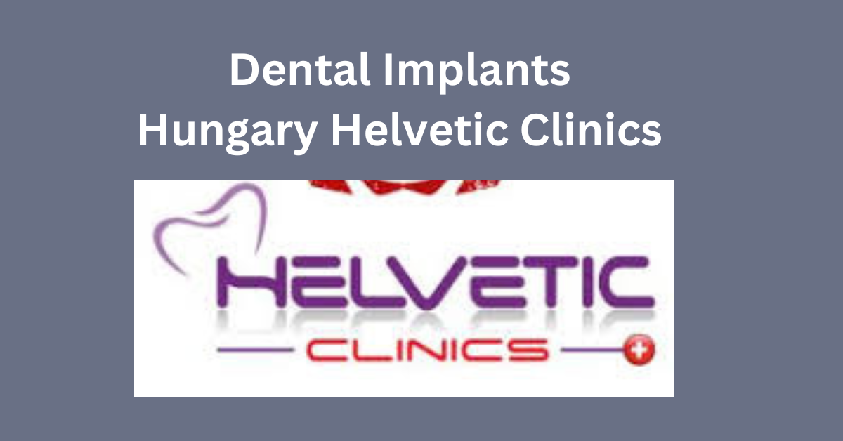 Dental Implants Hungary Helvetic Clinics A Comprehensive Guide 